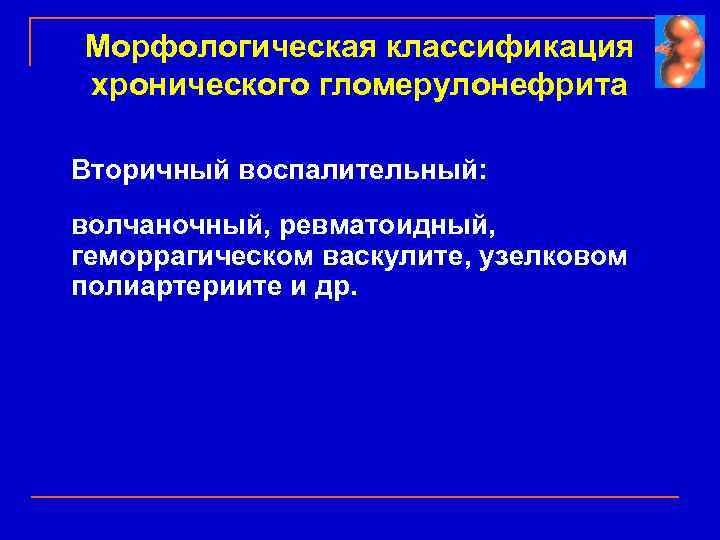 Морфологическая классификация хронического гломерулонефрита Вторичный воспалительный: волчаночный, ревматоидный, геморрагическом васкулите, узелковом полиартериите и др.