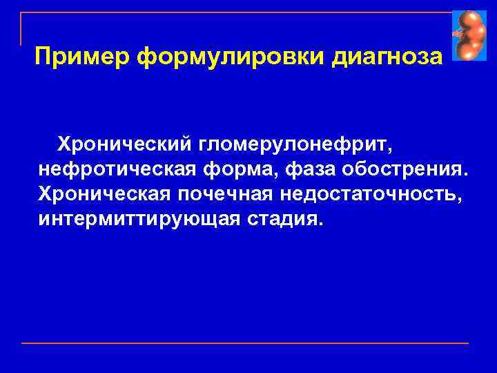 Пример формулировки диагноза Хронический гломерулонефрит, нефротическая форма, фаза обострения. Хроническая почечная недостаточность, интермиттирующая стадия.