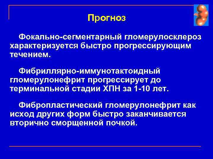 Прогноз Фокально-сегментарный гломерулосклероз характеризуется быстро прогрессирующим течением. Фибриллярно-иммунотактоидный гломерулонефрит прогрессирует до терминальной стадии ХПН