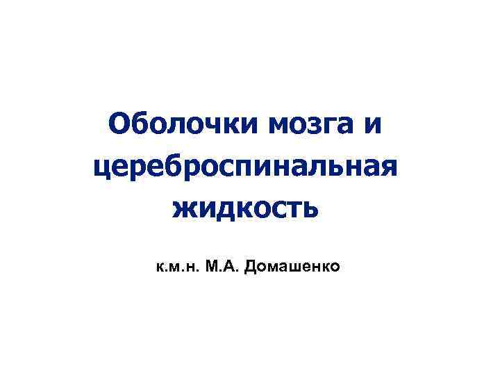 Оболочки мозга и цереброспинальная жидкость к. м. н. М. А. Домашенко 