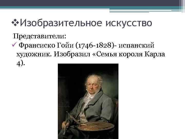 v. Изобразительное искусство Представители: ü Франсиско Гойи (1746 -1828)- испанский художник. Изобразил «Семья короля