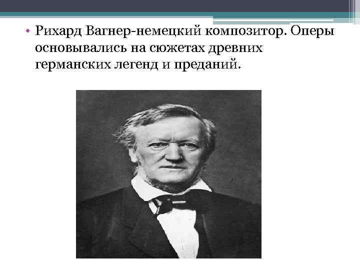  • Рихард Вагнер-немецкий композитор. Оперы основывались на сюжетах древних германских легенд и преданий.