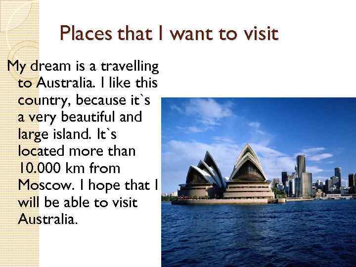 Places that I want to visit My dream is a travelling to Australia. I