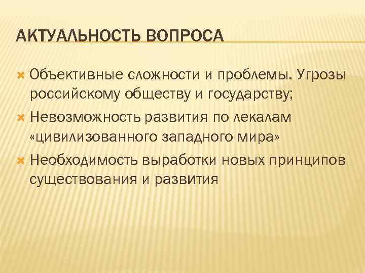 АКТУАЛЬНОСТЬ ВОПРОСА Объективные сложности и проблемы. Угрозы российскому обществу и государству; Невозможность развития по