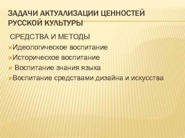 ЗАДАЧИ АКТУАЛИЗАЦИИ ЦЕННОСТЕЙ РУССКОЙ КУЛЬТУРЫ СРЕДСТВА И МЕТОДЫ Идеологическое воспитание Историческое воспитание Воспитание знания