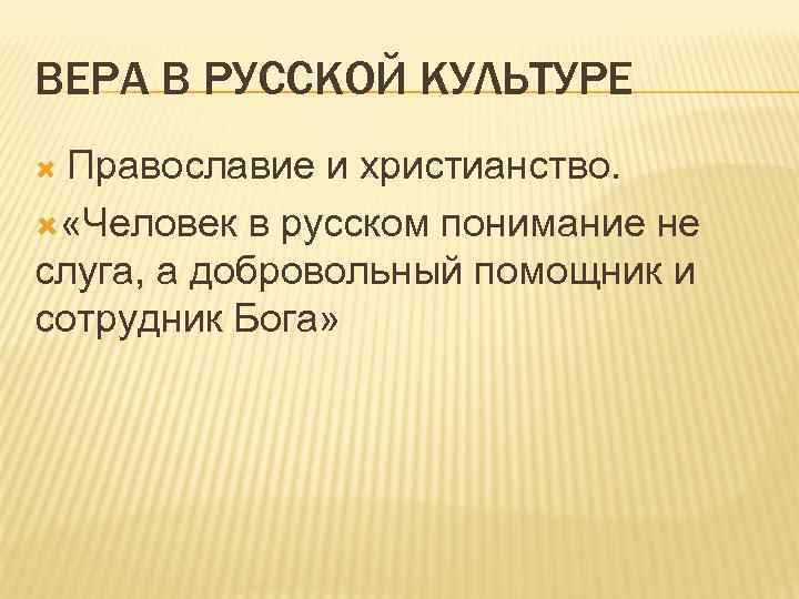 ВЕРА В РУССКОЙ КУЛЬТУРЕ Православие и христианство. «Человек в русском понимание не слуга, а