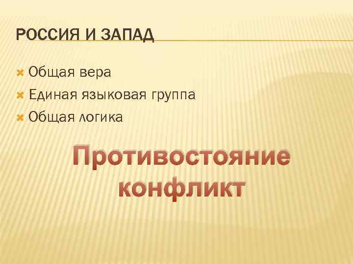 РОССИЯ И ЗАПАД Общая вера Единая языковая группа Общая логика Противостояние конфликт 