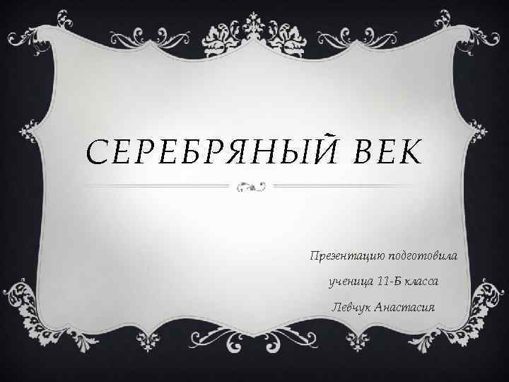 СЕРЕБРЯНЫЙ ВЕК Презентацию подготовила ученица 11 -Б класса Левчук Анастасия 