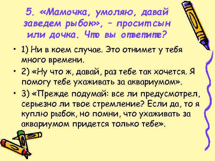 5. «Мамочка, умоляю, давай заведем рыбок» , – просит сын или дочка. Что вы