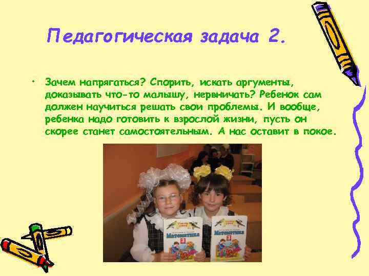 Педагогическая задача 2. • Зачем напрягаться? Спорить, искать аргументы, доказывать что-то малышу, нервничать? Ребенок