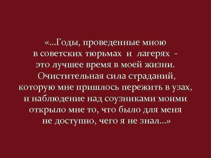  «…Годы, проведенные мною в советских тюрьмах и лагерях это лучшее время в моей