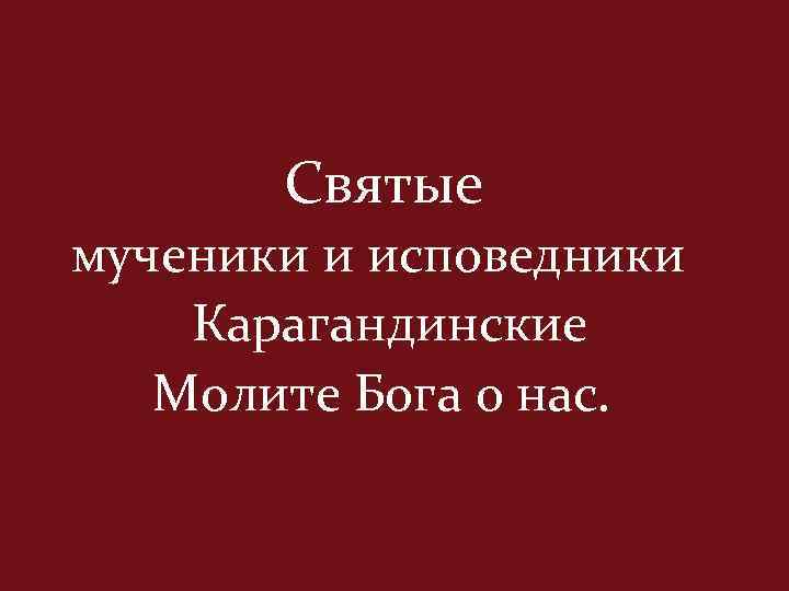 Святые мученики и исповедники Карагандинские Молите Бога о нас. 