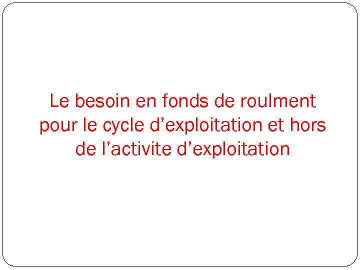 Le besoin en fonds de roulment pour le cycle d’exploitation et hors de l’activite