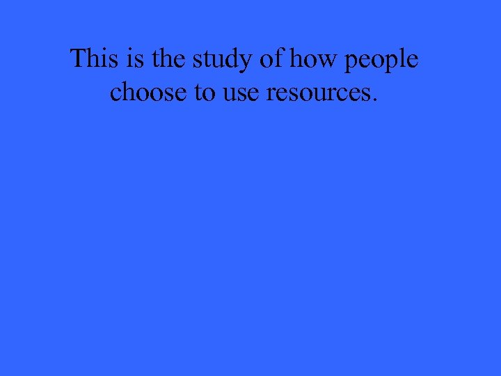 This is the study of how people choose to use resources. 