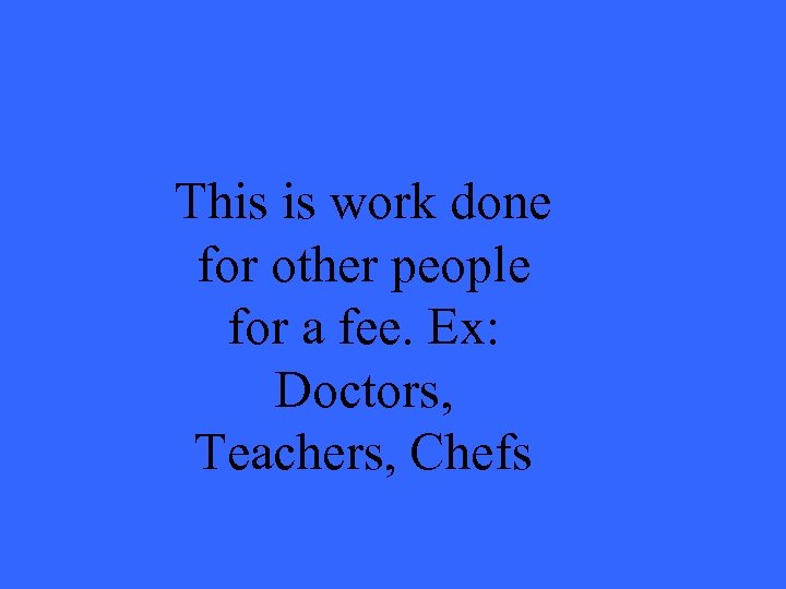This is work done for other people for a fee. Ex: Doctors, Teachers, Chefs