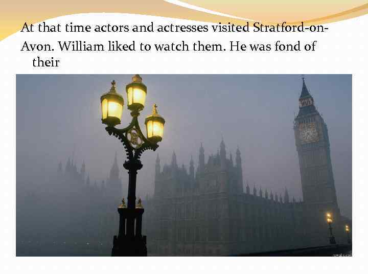 At that time actors and actresses visited Stratford-on. Avon. William liked to watch them.