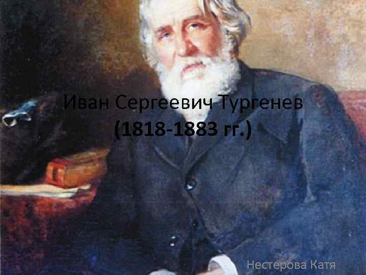 Иван Сергеевич Тургенев (1818 -1883 гг. ) Нестерова Катя 