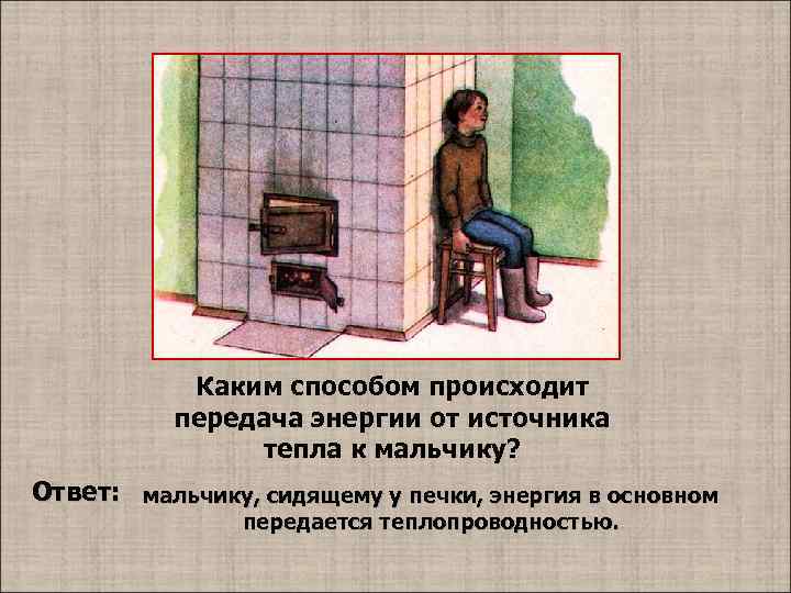 Каким способом происходит передача энергии от источника тепла к мальчику? Ответ: мальчику, сидящему у