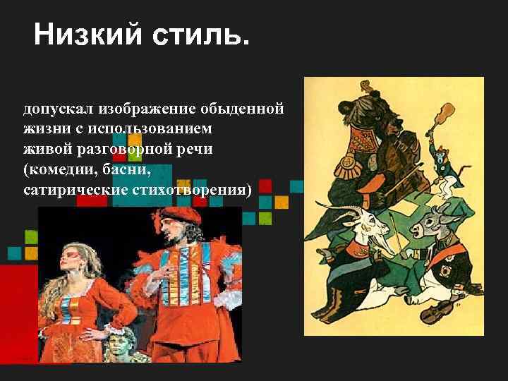 Низкий стиль. допускал изображение обыденной жизни с использованием живой разговорной речи (комедии, басни, сатирические