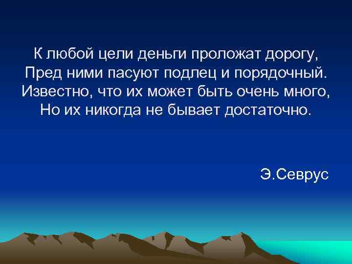 К любой цели деньги проложат дорогу, Пред ними пасуют подлец и порядочный. Известно, что