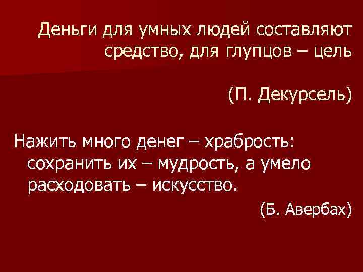 Деньги для умных людей составляют средство, для глупцов – цель (П. Декурсель) Нажить много