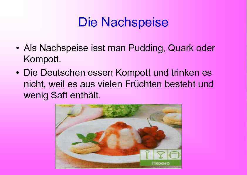 Die Nachspeise • Als Nachspeise isst man Pudding, Quark oder Kompott. • Die Deutschen