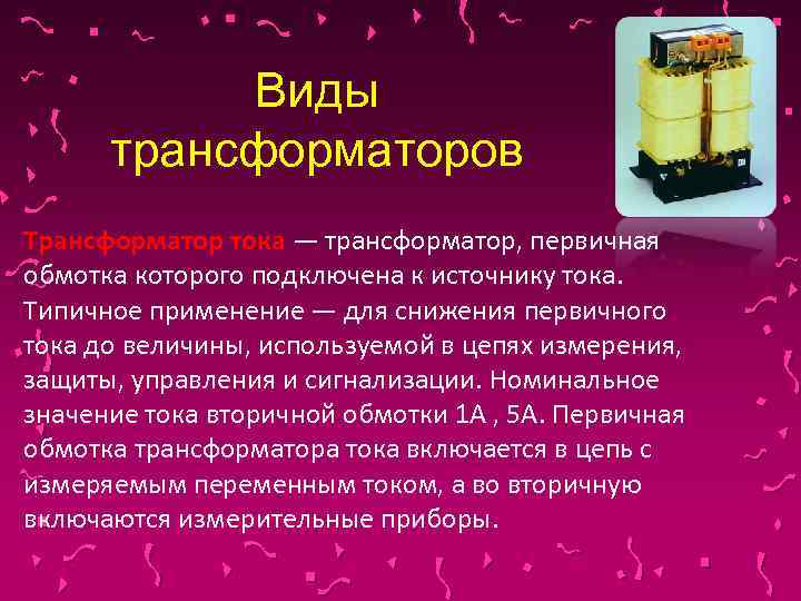 Виды трансформаторов Трансформатор тока — трансформатор, первичная обмотка которого подключена к источнику тока. Типичное