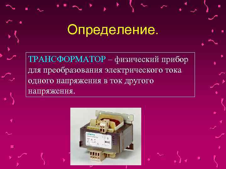 Определение. ТРАНСФОРМАТОР – физический прибор для преобразования электрического тока одного напряжения в ток другого