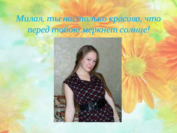 Милая, ты настолько красива, что перед тобою меркнет солнце! 