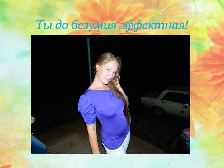 Ты до безумия эффектная! 
