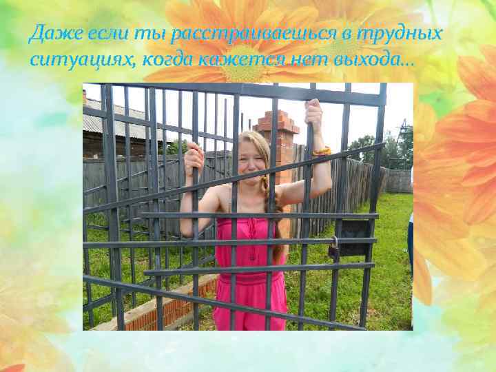 Даже если ты расстраиваешься в трудных ситуациях, когда кажется нет выхода… 