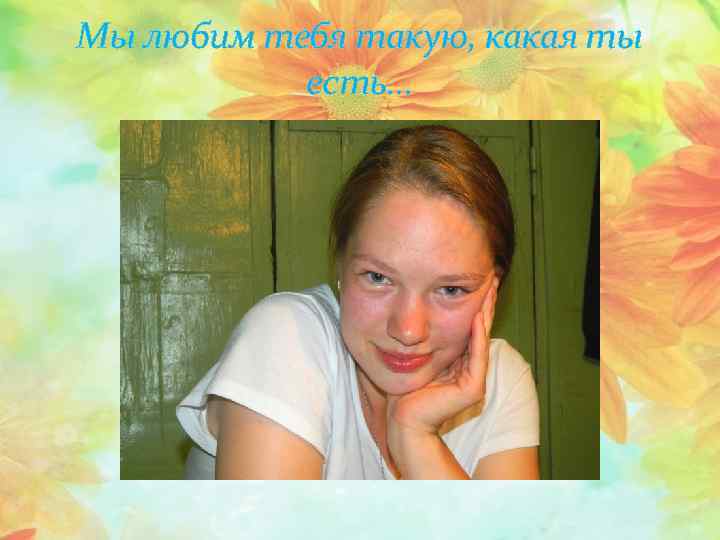 Мы любим тебя такую, какая ты есть… 