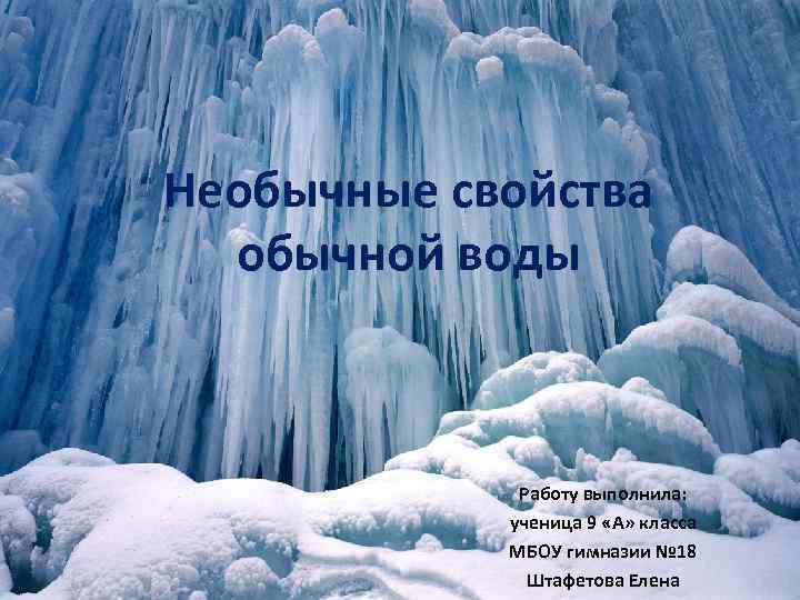 Необычные свойства обычной воды Работу выполнила: ученица 9 «А» класса МБОУ гимназии № 18