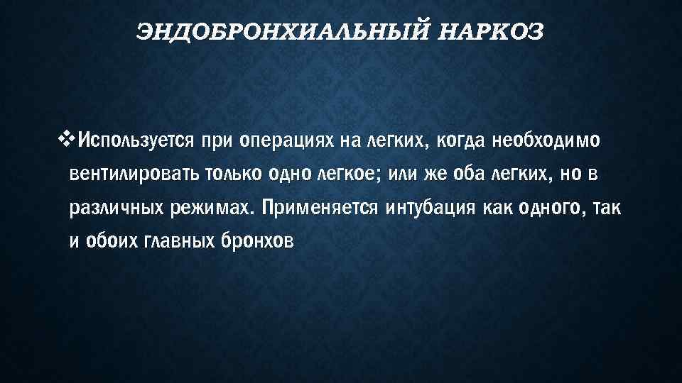 ЭНДОБРОНХИАЛЬНЫЙ НАРКОЗ v. Используется при операциях на легких, когда необходимо вентилировать только одно легкое;