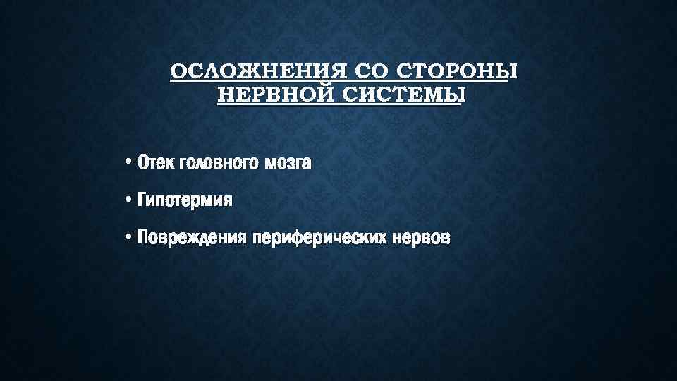 ОСЛОЖНЕНИЯ СО СТОРОНЫ НЕРВНОЙ СИСТЕМЫ • Отек головного мозга • Гипотермия • Повреждения периферических