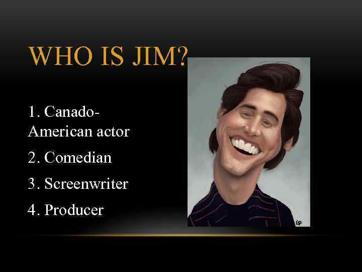 WHO IS JIM? 1. Canado. American actor 2. Comedian 3. Screenwriter 4. Producer 