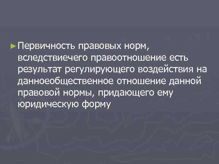 ► Первичность правовых норм, вследствиечего правоотношение есть результат регулирующего воздействия на данноеобщественное отношение данной