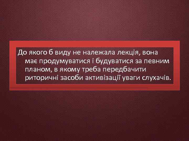 До якого б виду не належала лекція, вона має продумуватися і будуватися за певним