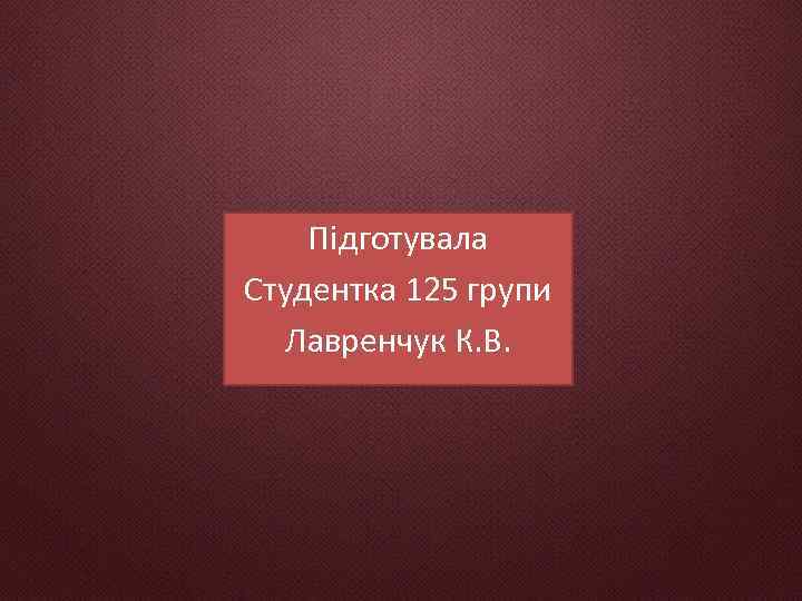 Підготувала Студентка 125 групи Лавренчук К. В. 