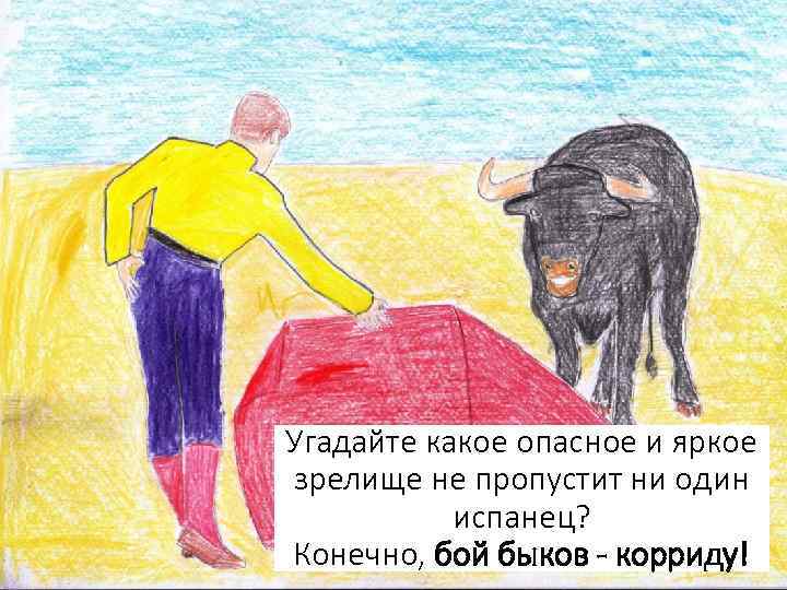 Угадайте какое опасное и яркое зрелище не пропустит ни один испанец? Конечно, бой быков