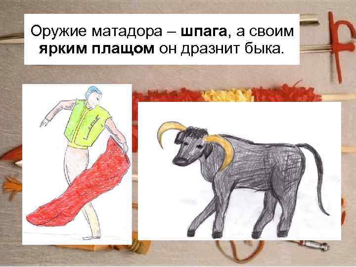 Оружие матадора – шпага, а своим ярким плащом он дразнит быка. 