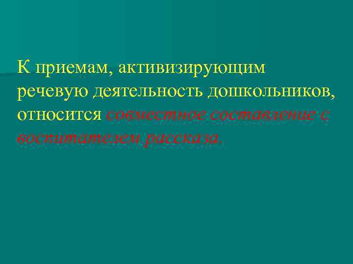 К приемам, активизирующим речевую деятельность дошкольников, относится совместное составление с воспитателем рассказа. 