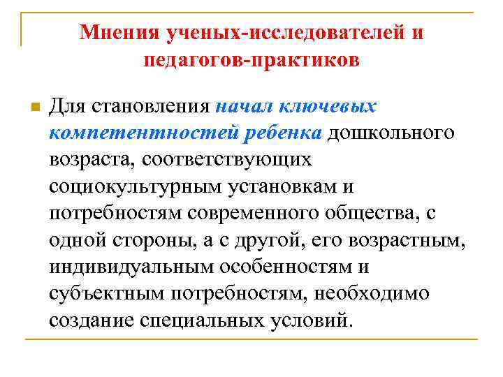 Мнения ученых-исследователей и педагогов-практиков n Для становления начал ключевых компетентностей ребенка дошкольного возраста, соответствующих