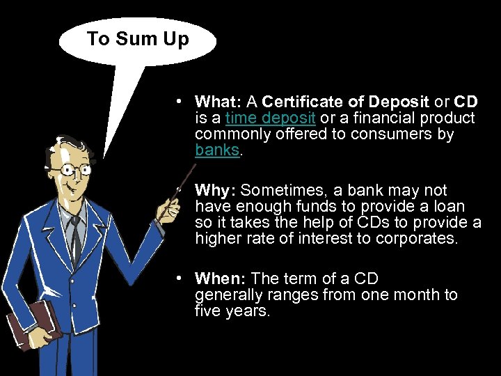To Sum Up • What: A Certificate of Deposit or CD is a time