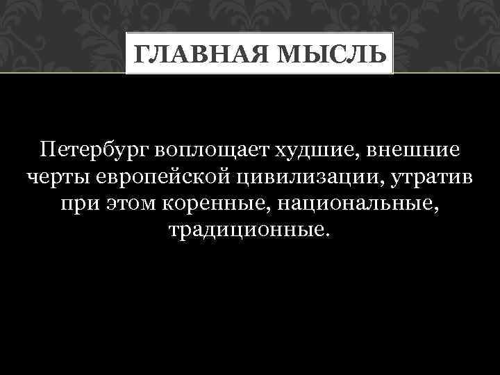 ГЛАВНАЯ МЫСЛЬ Петербург воплощает худшие, внешние черты европейской цивилизации, утратив при этом коренные, национальные,