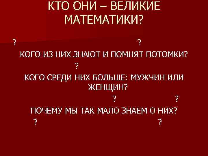 КТО ОНИ – ВЕЛИКИЕ МАТЕМАТИКИ? ? ? КОГО ИЗ НИХ ЗНАЮТ И ПОМНЯТ ПОТОМКИ?