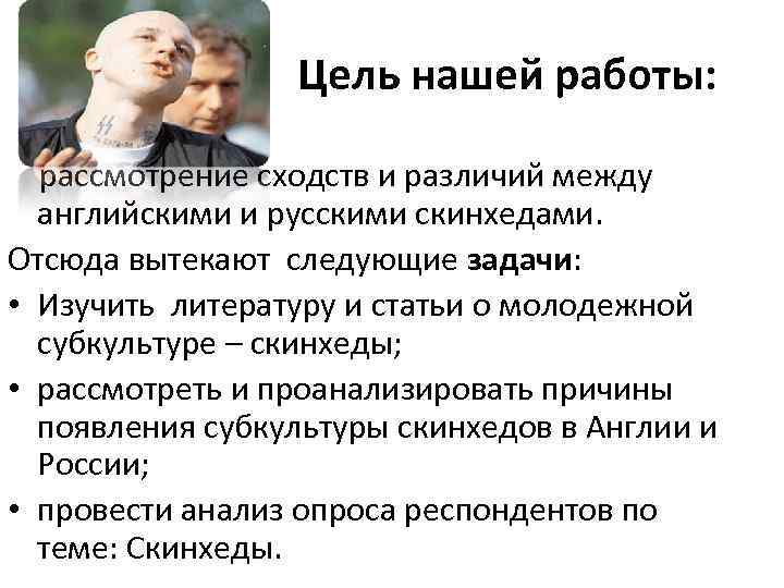 Цель нашей работы: рассмотрение сходств и различий между английскими и русскими скинхедами. Отсюда вытекают