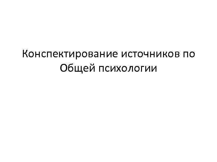 Конспектирование источников по Общей психологии 