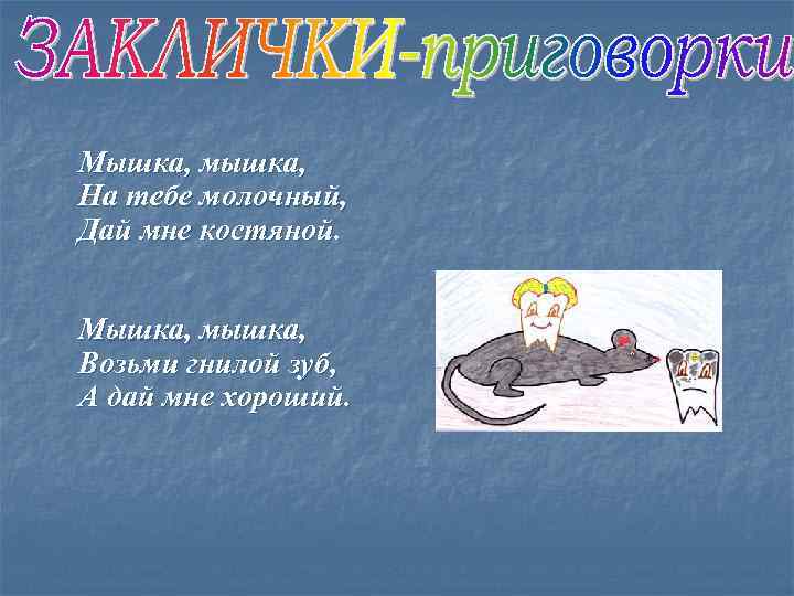 Мышка, мышка, На тебе молочный, Дай мне костяной. Мышка, мышка, Возьми гнилой зуб, А