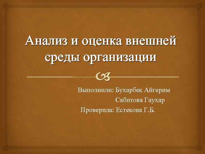 Анализ и оценка внешней среды организации Выполнили: Бухарбек Айгерим Сабитова Гаухар Проверила: Естекова Г.